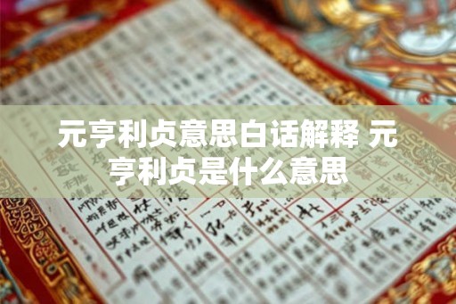 元亨利贞意思白话解释 元亨利贞是什么意思 元亨利贞意思白话解释 元亨利贞是什么意思