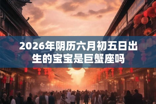 2026年阴历六月初五日出生的宝宝是巨蟹座吗