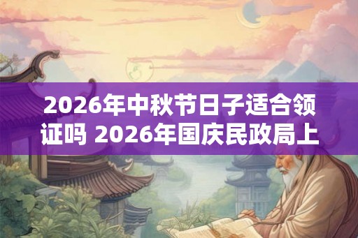 2026年中秋节日子适合领证吗 2026年国庆民政局上班吗