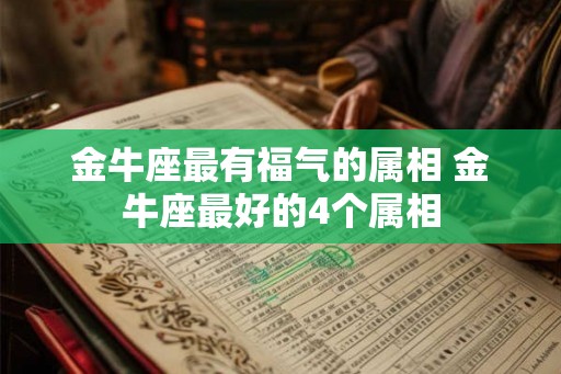 金牛座最有福气的属相 金牛座最好的4个属相