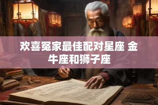 欢喜冤家最佳配对星座 金牛座和狮子座 欢喜冤家最佳配对星座 金牛座和狮子座