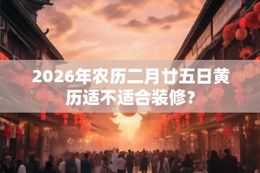 2026年农历二月廿五日黄历适不适合装修？