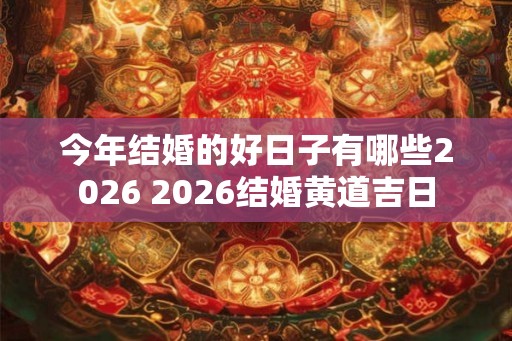 今年结婚的好日子有哪些2026 2026结婚黄道吉日