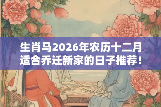生肖马2026年农历十二月适合乔迁新家的日子推荐！