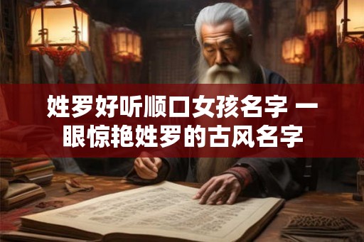 姓罗好听顺口女孩名字 一眼惊艳姓罗的古风名字 姓罗好听顺口女孩名字 一眼惊艳姓罗的古风名字