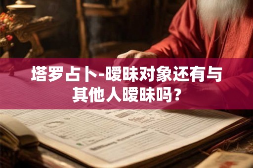 塔罗占卜-暧昧对象还有与其他人暧昧吗？