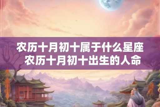 农历十月初十属于什么星座 农历十月初十出生的人命运如何 农历十月初十属于什么星座 农历十月初十出生的人命运如何