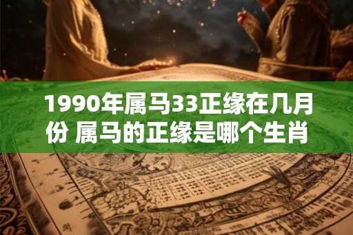 1990年属马33正缘在几月份 属马的正缘是哪个生肖