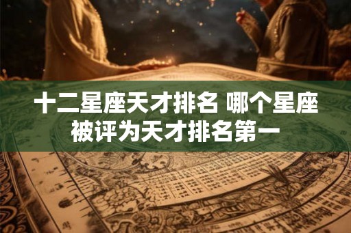 十二星座天才排名 哪个星座被评为天才排名第一