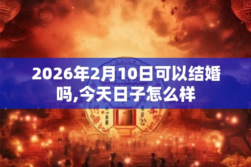 2026年2月10日可以结婚吗,今天日子怎么样 2026年2月10日可以结婚吗,今天日子怎么样