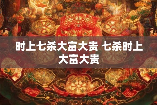 时上七杀大富大贵 七杀时上大富大贵