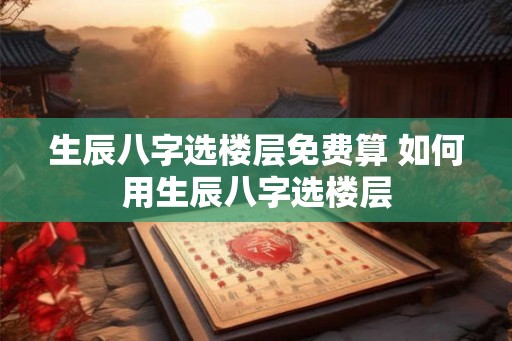 生辰八字选楼层免费算 如何用生辰八字选楼层