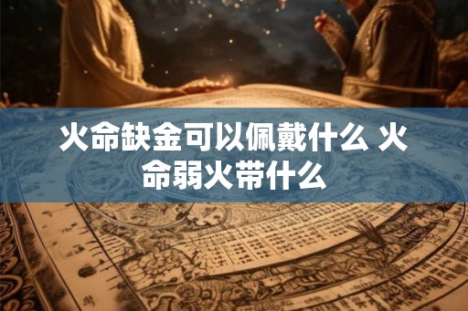 火命缺金可以佩戴什么 火命弱火带什么