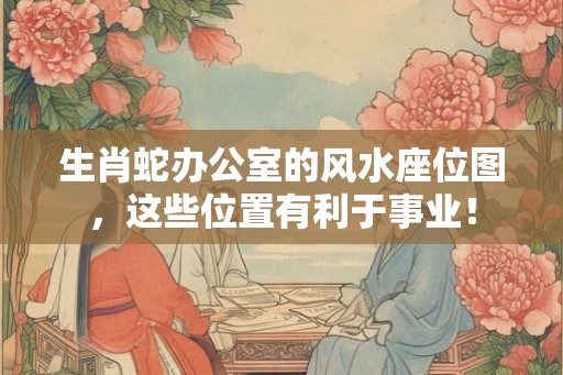 生肖蛇办公室的风水座位图,这些位置有利于事业! 生肖蛇办公室的风水座位图,这些位置有利于事业!