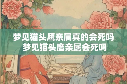 梦见猫头鹰亲属真的会死吗 梦见猫头鹰亲属会死吗
