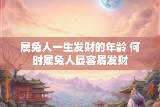 属兔人一生发财的年龄 何时属兔人最容易发财 属兔人一生发财的年龄 何时属兔人最容易发财