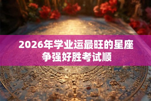 2026年学业运最旺的星座 争强好胜考试顺 2026年学业运最旺的星座 争强好胜考试顺