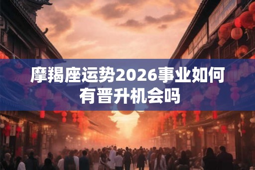 摩羯座运势2026事业如何 有晋升机会吗