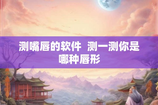 测嘴唇的软件  测一测你是哪种唇形
