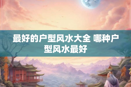 最好的户型风水大全 哪种户型风水最好