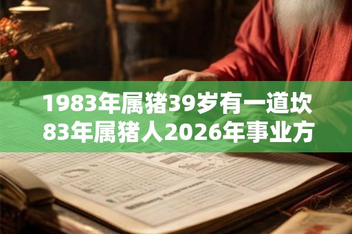 1983年属猪39岁有一道坎 83年属猪人2026年事业方位 1983年属猪39岁有一道坎 83年属猪人2026年事业方位