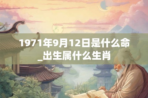 1971年9月12日是什么命_出生属什么生肖