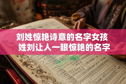 刘姓惊艳诗意的名字女孩  姓刘让人一眼惊艳的名字