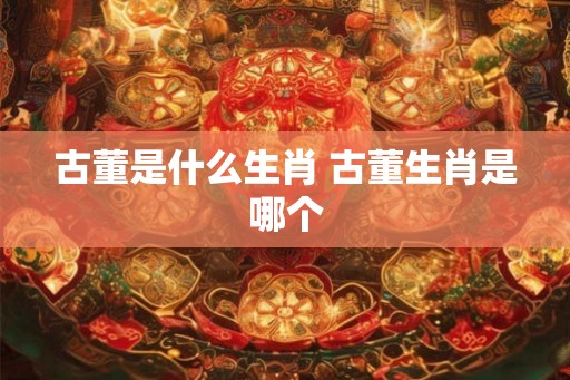 古董是什么生肖 古董生肖是哪个