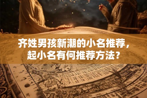 齐姓男孩新潮的小名推荐，起小名有何推荐方法？