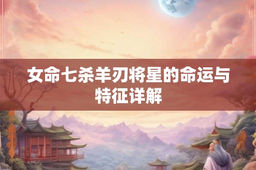 女命七杀羊刃将星的命运与特征详解