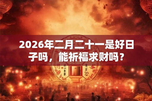 2026年二月二十一是好日子吗，能祈福求财吗？