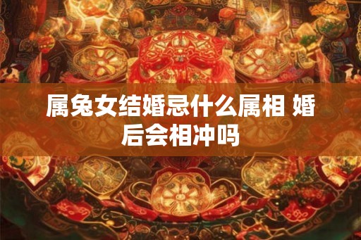 属兔女结婚忌什么属相 婚后会相冲吗