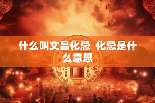 什么叫文昌化忌 化忌是什么意思 什么叫文昌化忌 化忌是什么意思