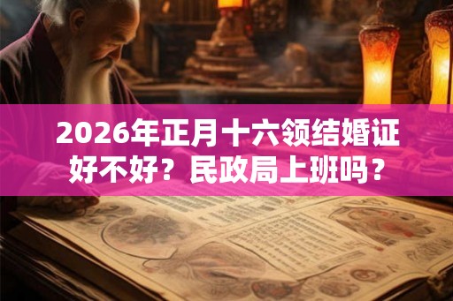 2026年正月十六领结婚证好不好？民政局上班吗？