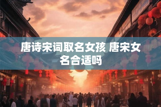 唐诗宋词取名女孩 唐宋女名合适吗