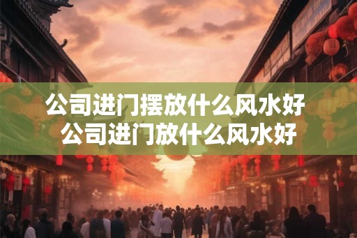 公司进门摆放什么风水好 公司进门放什么风水好
