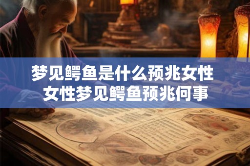 梦见鳄鱼是什么预兆女性 女性梦见鳄鱼预兆何事 梦见鳄鱼是什么预兆女性 女性梦见鳄鱼预兆何事