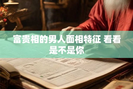 富贵相的男人面相特征 看看是不是你 富贵相的男人面相特征 看看是不是你