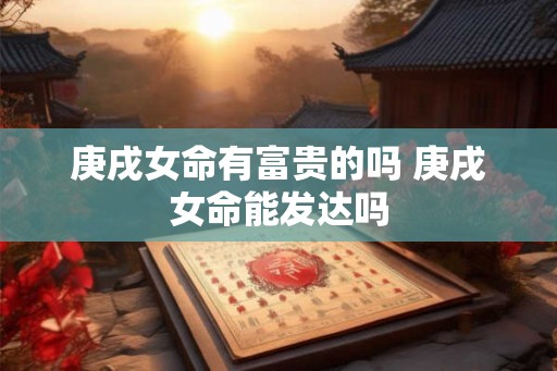 庚戌女命有富贵的吗 庚戌女命能发达吗