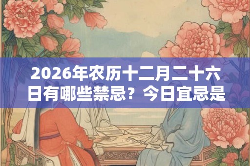 2026年农历十二月二十六日有哪些禁忌？今日宜忌是什么？