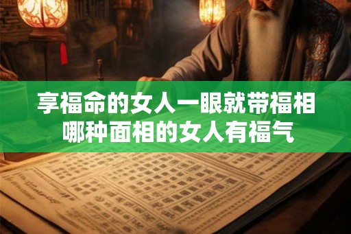 享福命的女人一眼就带福相 哪种面相的女人有福气 享福命的女人一眼就带福相 哪种面相的女人有福气