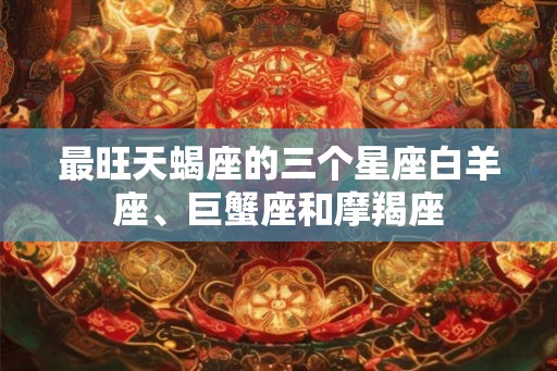 最旺天蝎座的三个星座白羊座、巨蟹座和摩羯座