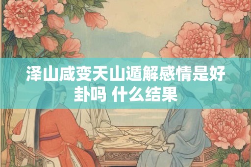 泽山咸变天山遁解感情是好卦吗 什么结果 泽山咸变天山遁解感情是好卦吗 什么结果
