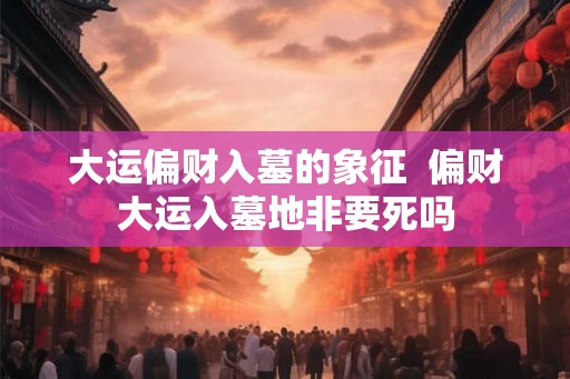 大运偏财入墓的象征  偏财大运入墓地非要死吗