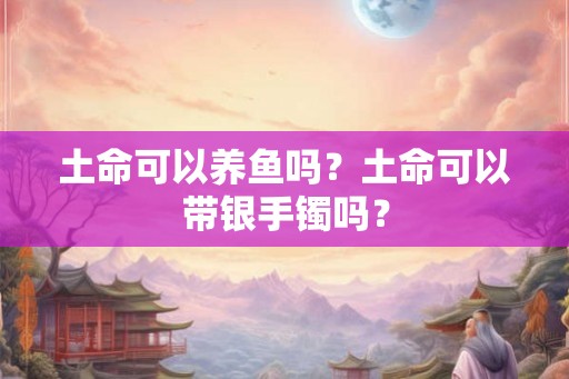 土命可以养鱼吗？土命可以带银手镯吗？