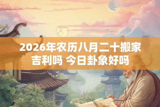 2026年农历八月二十搬家吉利吗 今日卦象好吗 2026年农历八月二十搬家吉利吗 今日卦象好吗