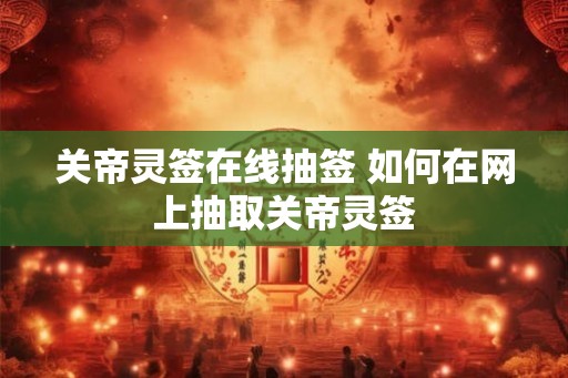 关帝灵签在线抽签 如何在网上抽取关帝灵签 关帝灵签在线抽签 如何在网上抽取关帝灵签