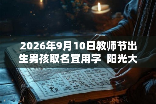 2026年9月10日教师节出生男孩取名宜用字  阳光大气的男孩名字