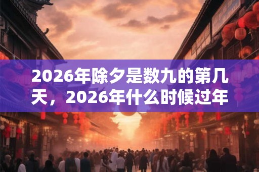 2026年除夕是数九的第几天，2026年什么时候过年？
