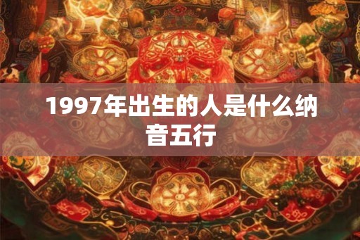1997年出生的人是什么纳音五行 1997年出生的人是什么纳音五行